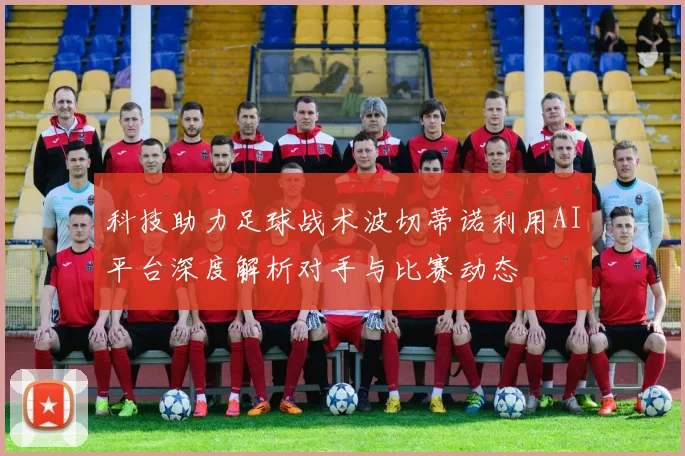 科技助力足球战术波切蒂诺利用AI平台深度解析对手与比赛动态
