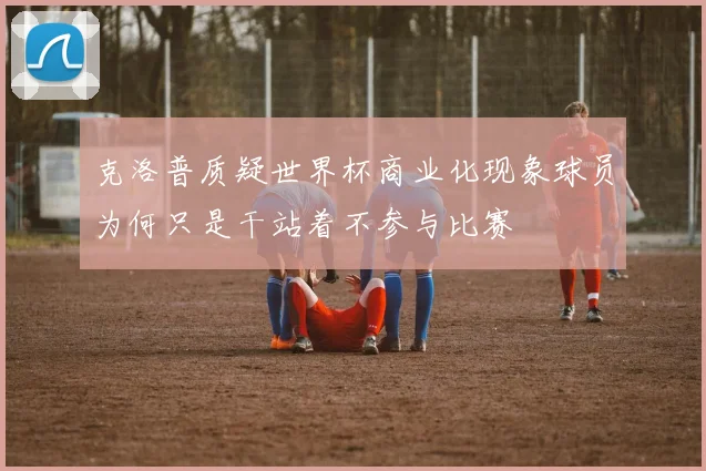 克洛普质疑世界杯商业化现象球员为何只是干站着不参与比赛