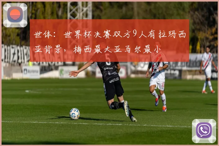 世体:世界杯决赛双方9人有拉玛西亚背景,梅西最大亚马尔最小