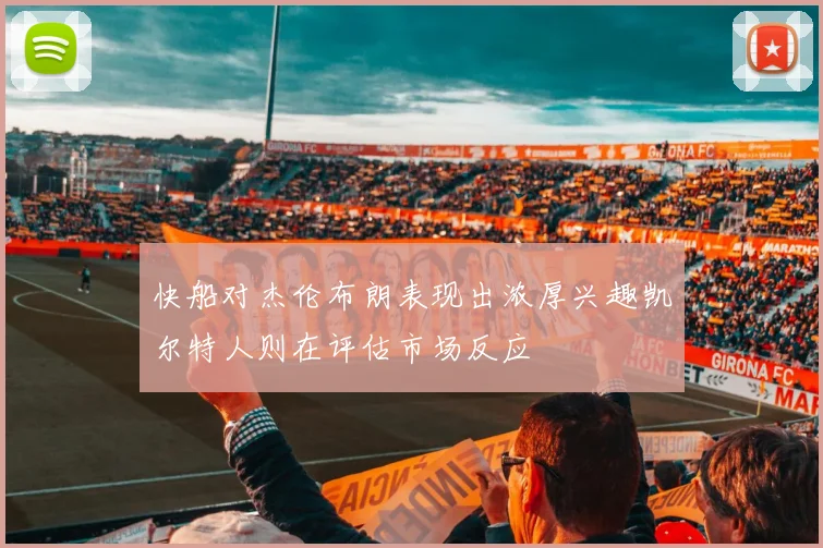快船对杰伦布朗表现出浓厚兴趣凯尔特人则在评估市场反应