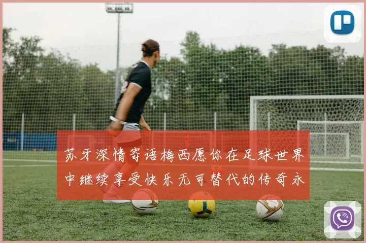 苏牙深情寄语梅西愿你在足球世界中继续享受快乐无可替代的传奇永存
