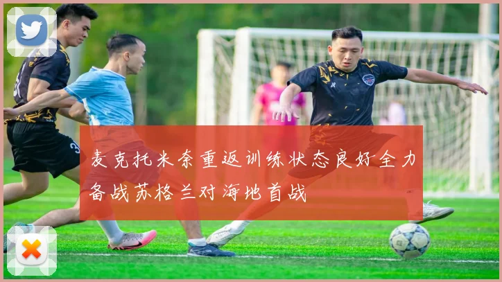 麦克托米奈重返训练状态良好全力备战苏格兰对海地首战