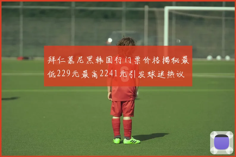 拜仁慕尼黑韩国行门票价格揭秘最低229元最高2241元引发球迷热议