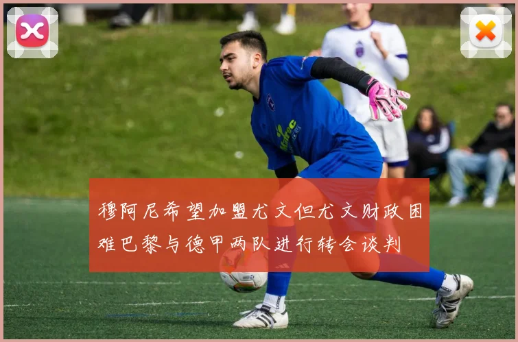 穆阿尼希望加盟尤文但尤文财政困难巴黎与德甲两队进行转会谈判