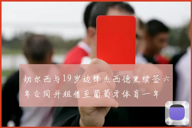 切尔西与19岁边锋杰西德里续签六年合同并租借至葡萄牙体育一年