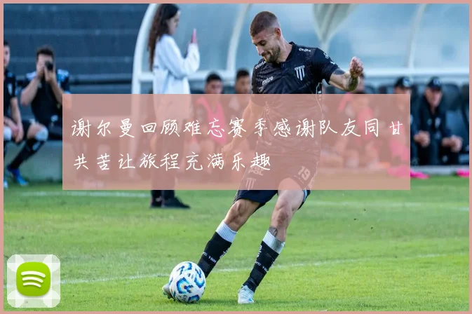 谢尔曼回顾难忘赛季感谢队友同甘共苦让旅程充满乐趣