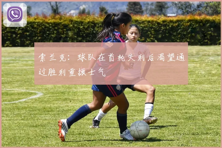索兰克：球队在首轮失利后渴望通过胜利重振士气