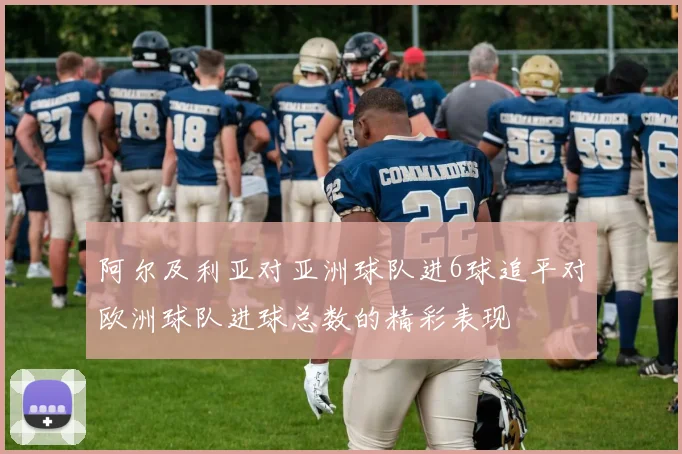 阿尔及利亚对亚洲球队进6球追平对欧洲球队进球总数的精彩表现