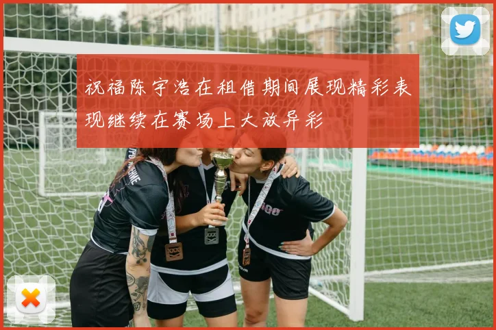 祝福陈宇浩在租借期间展现精彩表现继续在赛场上大放异彩