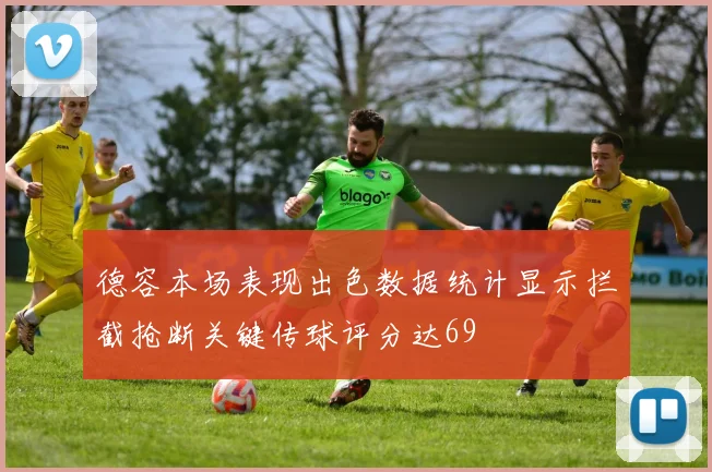 德容本场表现出色数据统计显示拦截抢断关键传球评分达69