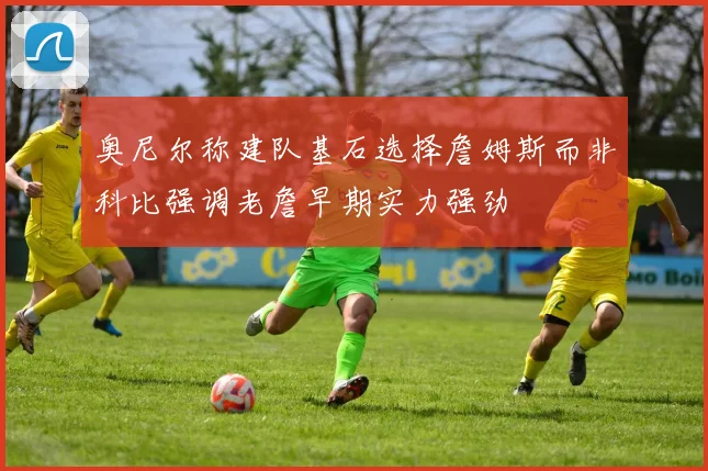 奥尼尔称建队基石选择詹姆斯而非科比强调老詹早期实力强劲