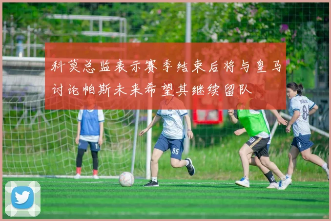 科莫总监表示赛季结束后将与皇马讨论帕斯未来希望其继续留队