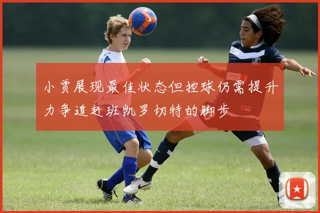 小贾展现最佳状态但控球仍需提升力争追赶班凯罗切特的脚步