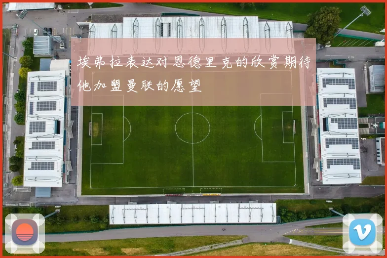 埃弗拉表达对恩德里克的欣赏期待他加盟曼联的愿望