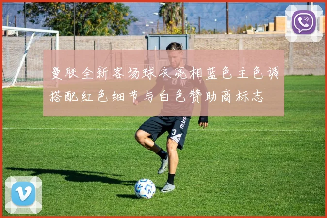 曼联全新客场球衣亮相蓝色主色调搭配红色细节与白色赞助商标志