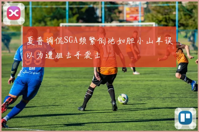 夏普调侃SGA频繁倒地如胆小山羊误以为遭狙击手袭击