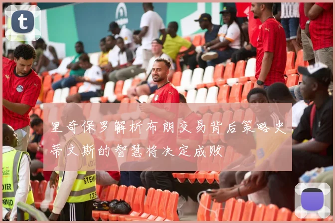 里奇保罗解析布朗交易背后策略史蒂文斯的智慧将决定成败