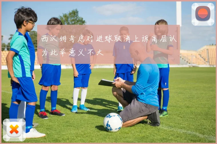 西汉姆考虑对进球取消上诉高层认为此举意义不大