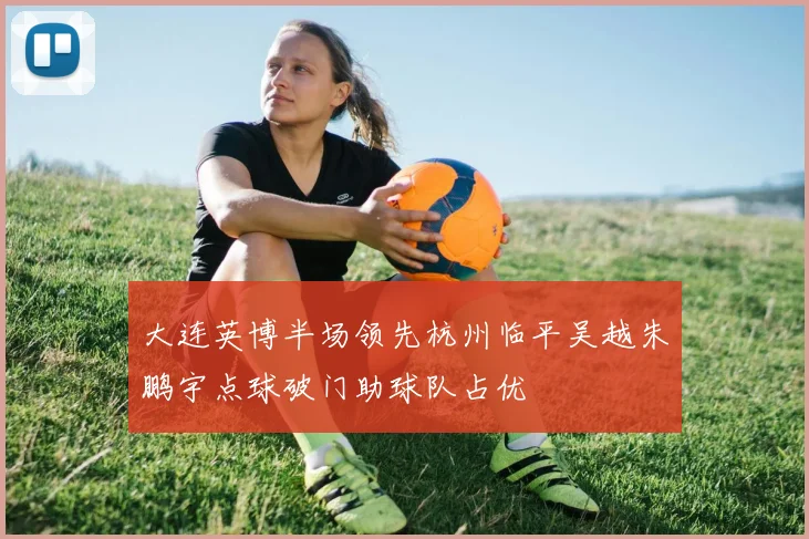 大连英博半场领先杭州临平吴越朱鹏宇点球破门助球队占优