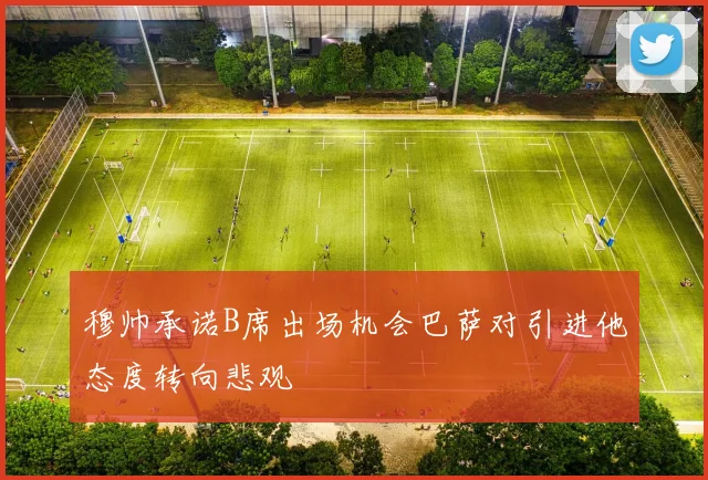 穆帅承诺B席出场机会巴萨对引进他态度转向悲观