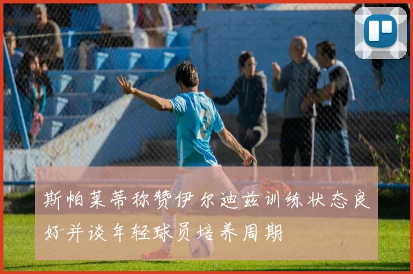 斯帕莱蒂称赞伊尔迪兹训练状态良好并谈年轻球员培养周期