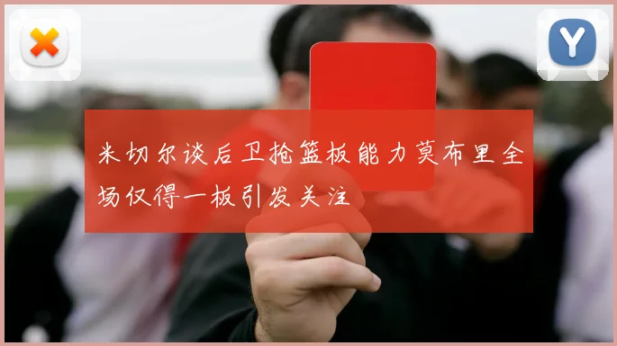 米切尔谈后卫抢篮板能力莫布里全场仅得一板引发关注