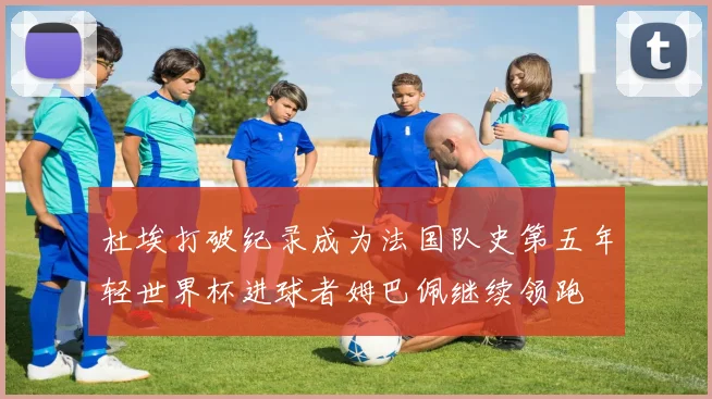 杜埃打破纪录成为法国队史第五年轻世界杯进球者姆巴佩继续领跑