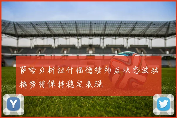萨哈分析拉什福德续约后状态波动梅努将保持稳定表现
